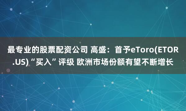 最专业的股票配资公司 高盛：首予eToro(ETOR.US)“买入”评级 欧洲市场份额有望不断增长
