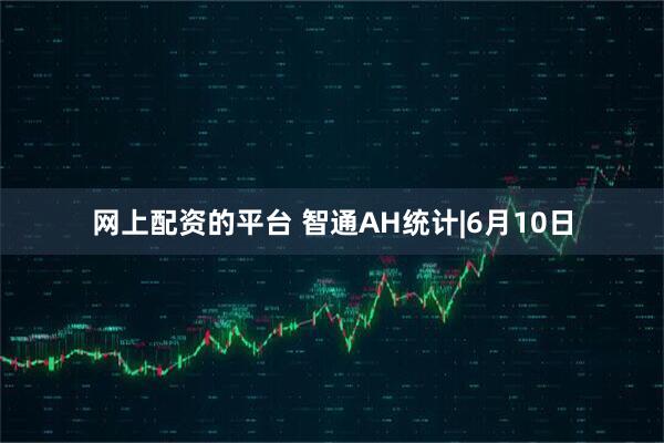 网上配资的平台 智通AH统计|6月10日
