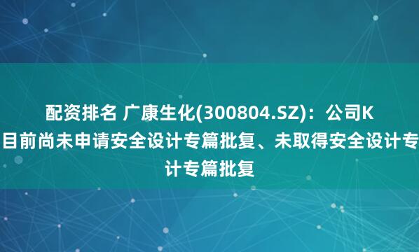 配资排名 广康生化(300804.SZ)：公司K胺项目目前尚未申请安全设计专篇批复、未取得安全设计专篇批复