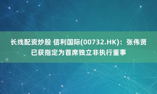 长线配资炒股 信利国际(00732.HK)：张伟贤已获指定为首席独立非执行董事