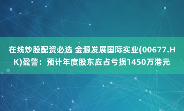 在线炒股配资必选 金源发展国际实业(00677.HK)盈警：预计年度股东应占亏损1450万港元