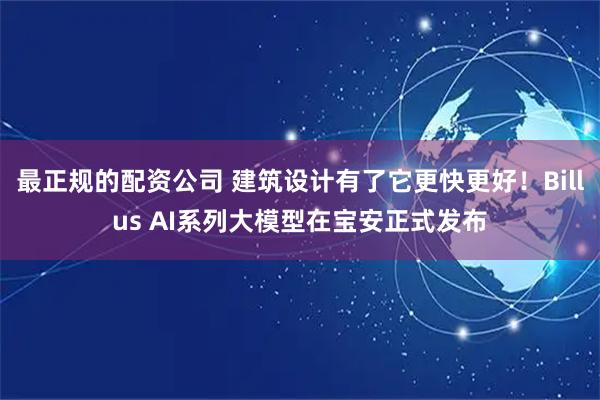 最正规的配资公司 建筑设计有了它更快更好！Billus AI系列大模型在宝安正式发布