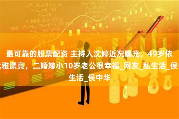 最可靠的股票配资 主持人沈婷近况曝光，49岁依旧优雅漂亮，二婚嫁小10岁老公很幸福_网友_私生活_侯中华