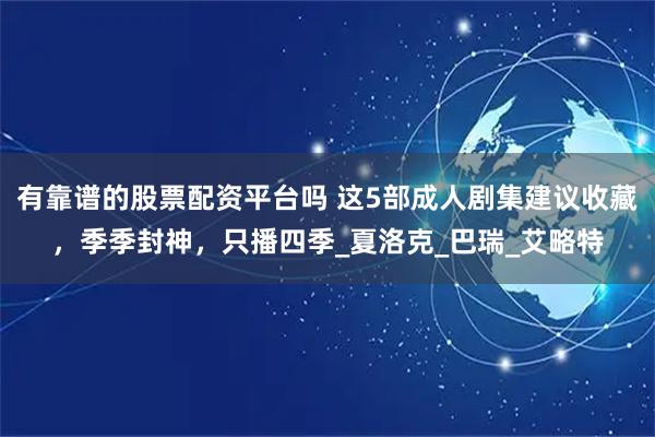 有靠谱的股票配资平台吗 这5部成人剧集建议收藏，季季封神，只播四季_夏洛克_巴瑞_艾略特