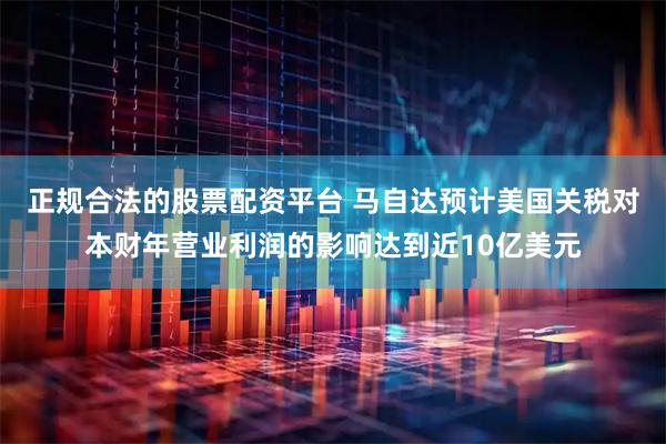 正规合法的股票配资平台 马自达预计美国关税对本财年营业利润的影响达到近10亿美元