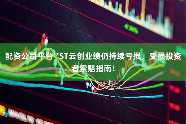 配资公司平台 *ST云创业绩仍持续亏损，受损投资者索赔指南！