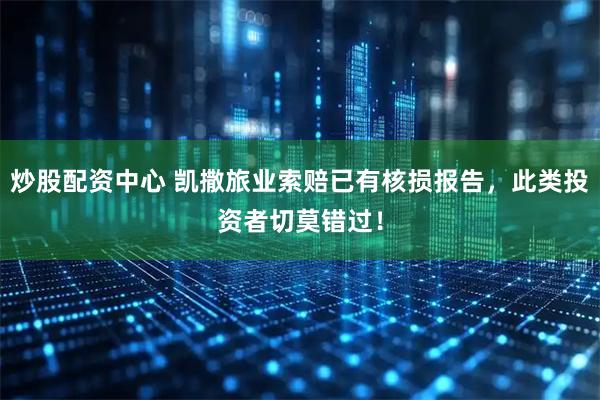 炒股配资中心 凯撒旅业索赔已有核损报告，此类投资者切莫错过！