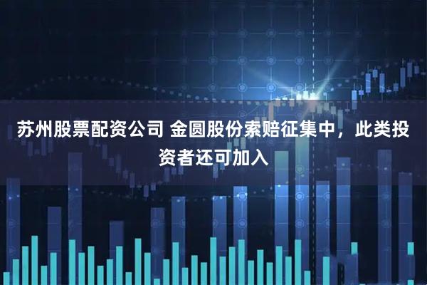 苏州股票配资公司 金圆股份索赔征集中，此类投资者还可加入