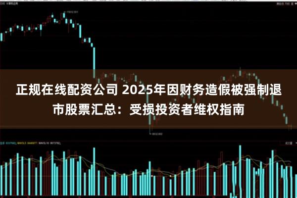 正规在线配资公司 2025年因财务造假被强制退市股票汇总：受损投资者维权指南