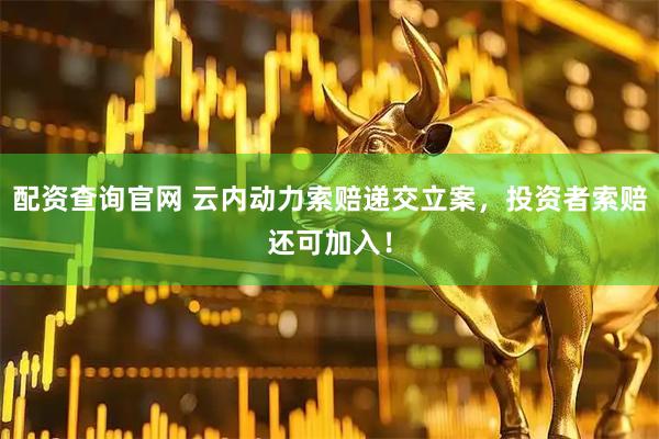 配资查询官网 云内动力索赔递交立案，投资者索赔还可加入！
