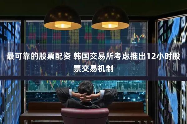 最可靠的股票配资 韩国交易所考虑推出12小时股票交易机制