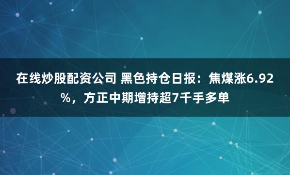 在线炒股配资公司 黑色持仓日报：焦煤涨6.92%，方正中期增持超7千手多单