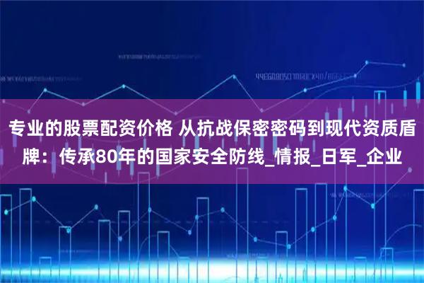 专业的股票配资价格 从抗战保密密码到现代资质盾牌：传承80年的国家安全防线_情报_日军_企业