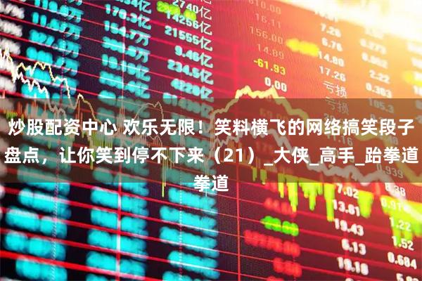 炒股配资中心 欢乐无限！笑料横飞的网络搞笑段子盘点，让你笑到停不下来（21）_大侠_高手_跆拳道