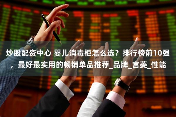 炒股配资中心 婴儿消毒柜怎么选？排行榜前10强，最好最实用的畅销单品推荐_品牌_宫菱_性能