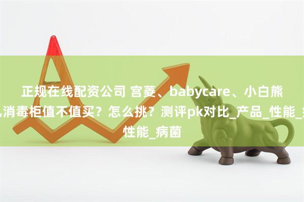 正规在线配资公司 宫菱、babycare、小白熊婴儿消毒柜值不值买？怎么挑？测评pk对比_产品_性能_病菌