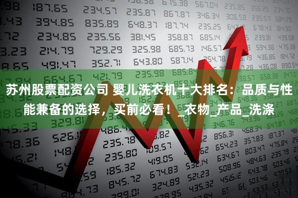 苏州股票配资公司 婴儿洗衣机十大排名：品质与性能兼备的选择，买前必看！_衣物_产品_洗涤