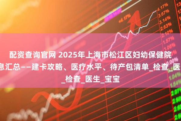 配资查询官网 2025年上海市松江区妇幼保健院产科信息汇总——建卡攻略、医疗水平、待产包清单_检查_医生_宝宝
