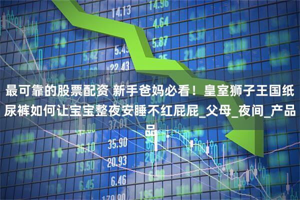 最可靠的股票配资 新手爸妈必看！皇室狮子王国纸尿裤如何让宝宝整夜安睡不红屁屁_父母_夜间_产品