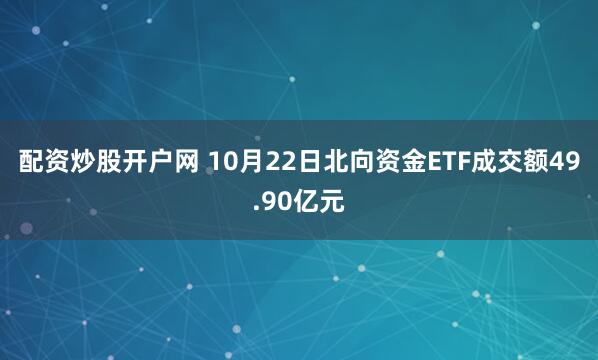 配资炒股开户网 10月22日北向资金ETF成交额49.90亿元