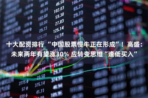 十大配资排行 “中国股票慢牛正在形成”！高盛：未来两年有望涨30% 应转变思维“逢低买入”