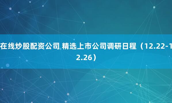 在线炒股配资公司 精选上市公司调研日程（12.22-12.26）