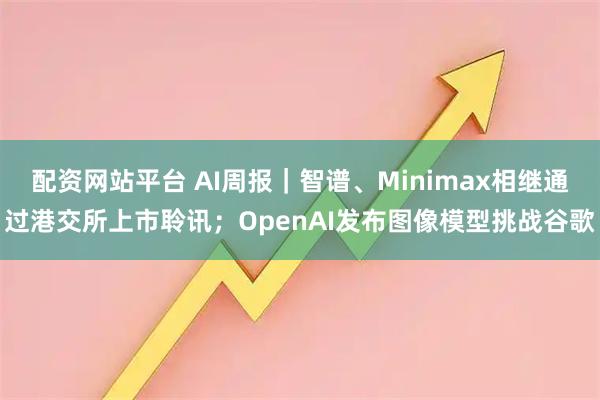 配资网站平台 AI周报｜智谱、Minimax相继通过港交所上市聆讯；OpenAI发布图像模型挑战谷歌