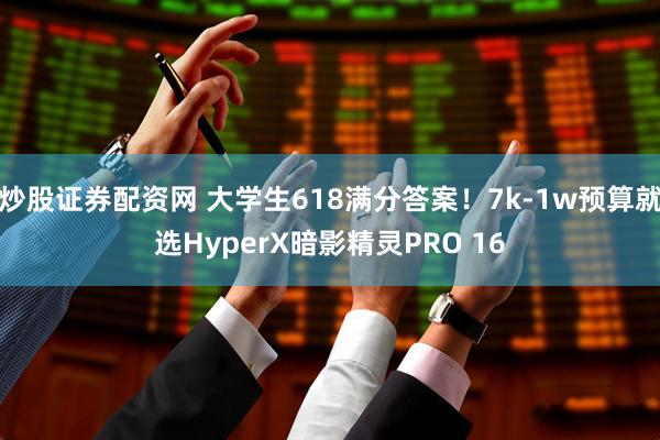 炒股证券配资网 大学生618满分答案！7k-1w预算就选HyperX暗影精灵PRO 16