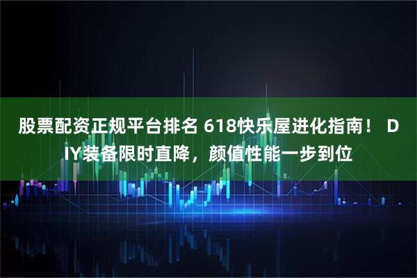 股票配资正规平台排名 618快乐屋进化指南！ DIY装备限时直降，颜值性能一步到位