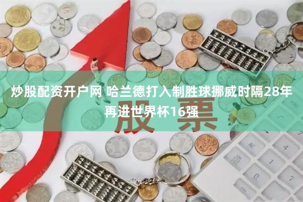 炒股配资开户网 哈兰德打入制胜球挪威时隔28年再进世界杯16强