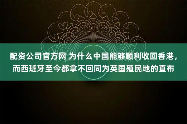 配资公司官方网 为什么中国能够顺利收回香港，而西班牙至今都拿不回同为英国殖民地的直布